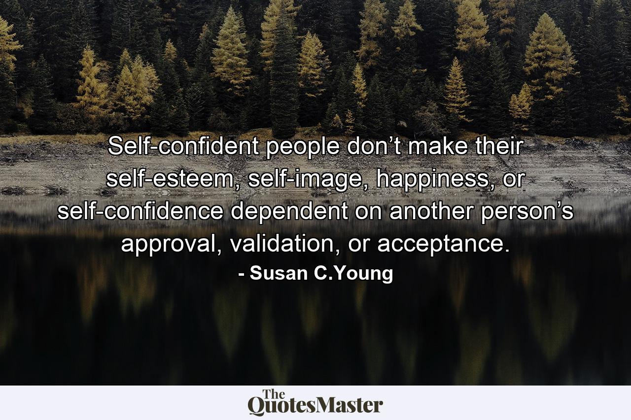 Self-confident people don’t make their self-esteem, self-image, happiness, or self-confidence dependent on another person’s approval, validation, or acceptance. - Quote by Susan C.Young