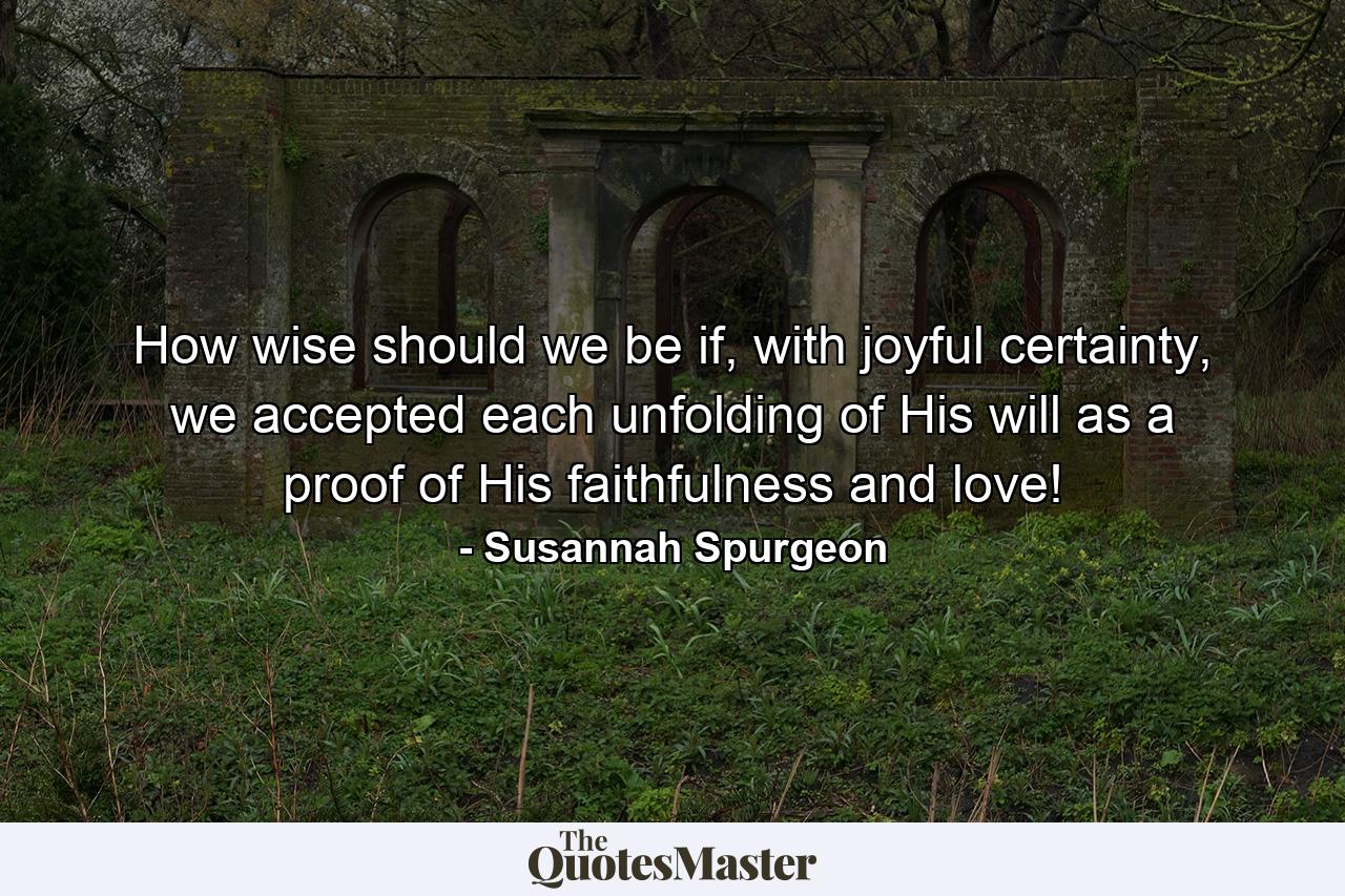 How wise should we be if, with joyful certainty, we accepted each unfolding of His will as a proof of His faithfulness and love! - Quote by Susannah Spurgeon