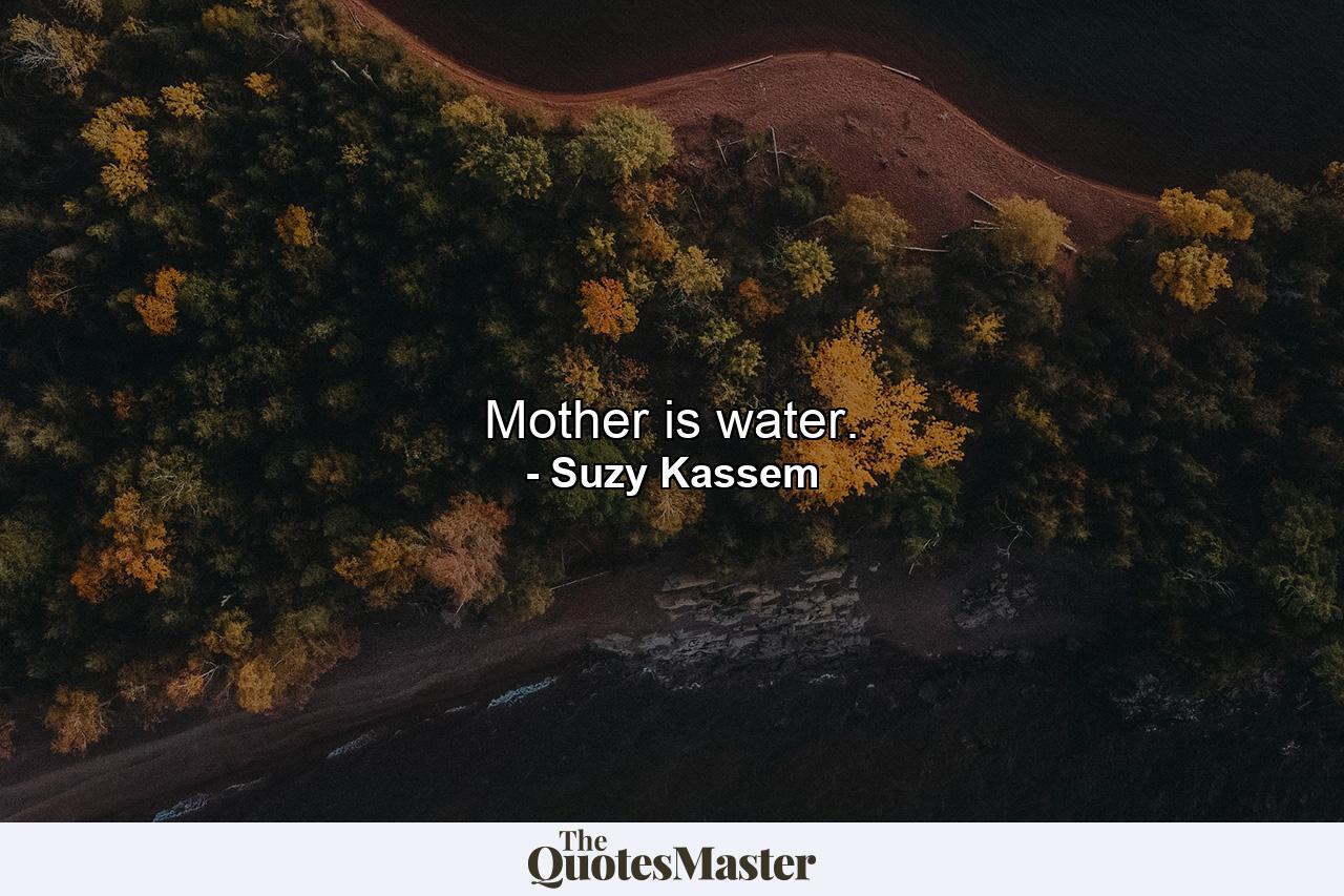 Mother is water. - Quote by Suzy Kassem