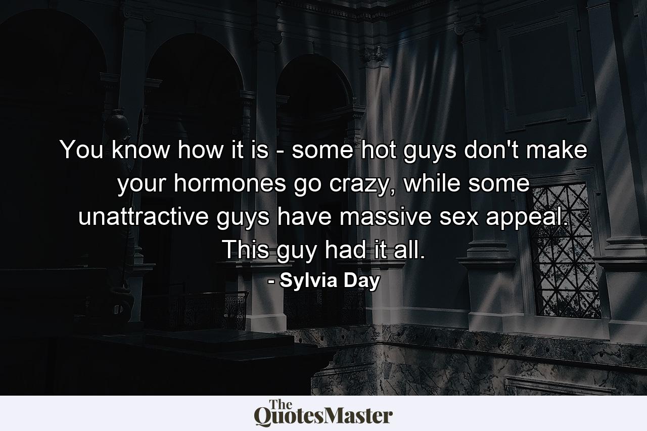 You know how it is - some hot guys don't make your hormones go crazy, while some unattractive guys have massive sex appeal. This guy had it all. - Quote by Sylvia Day