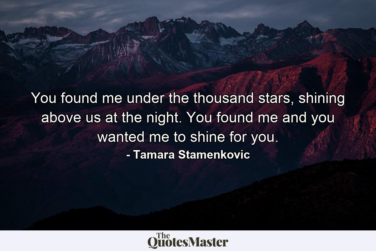 You found me under the thousand stars, shining above us at the night. You found me and you wanted me to shine for you. - Quote by Tamara Stamenkovic