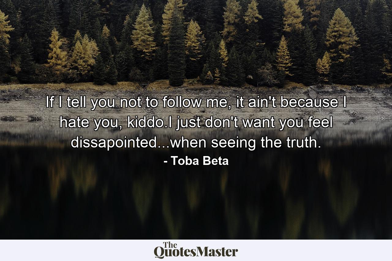 If I tell you not to follow me, it ain't because I hate you, kiddo.I just don't want you feel dissapointed...when seeing the truth. - Quote by Toba Beta