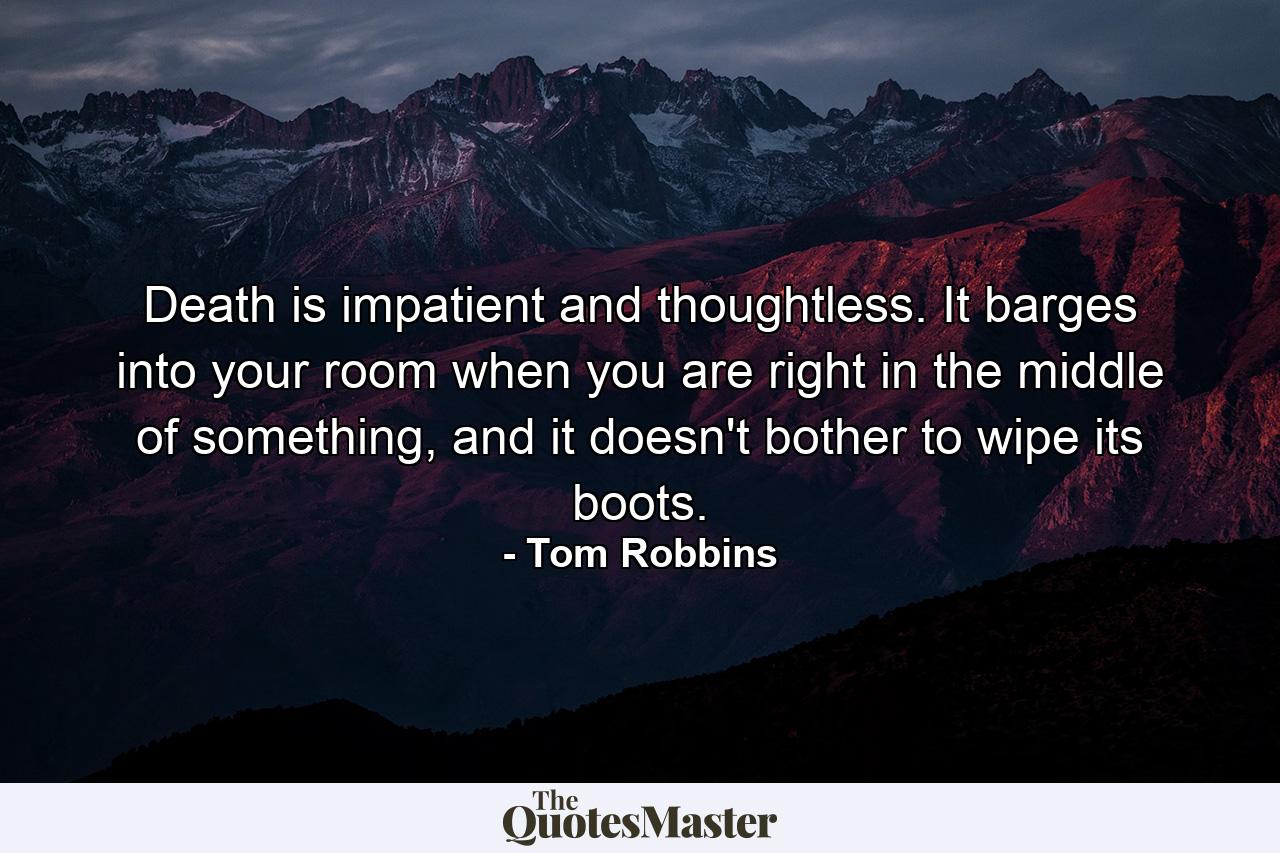 Death is impatient and thoughtless. It barges into your room when you are right in the middle of something, and it doesn't bother to wipe its boots. - Quote by Tom Robbins