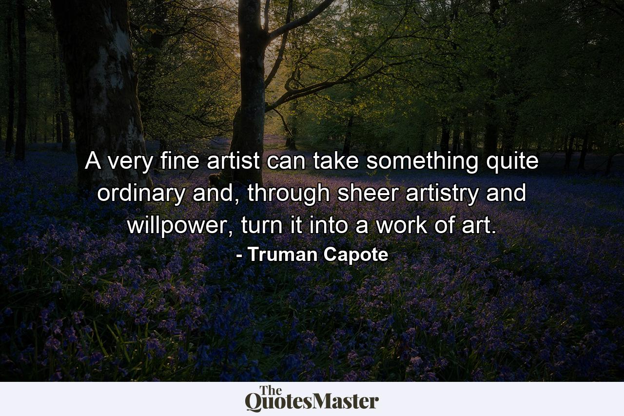 A very fine artist can take something quite ordinary and, through sheer artistry and willpower, turn it into a work of art. - Quote by Truman Capote