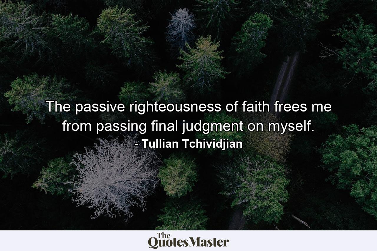 The passive righteousness of faith frees me from passing final judgment on myself. - Quote by Tullian Tchividjian