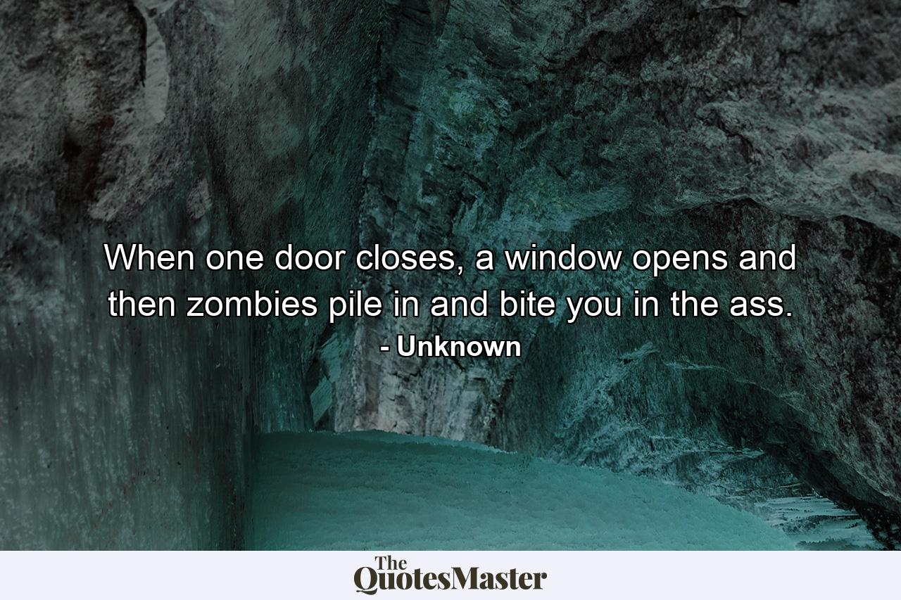 When one door closes, a window opens and then zombies pile in and bite you in the ass. - Quote by Unknown