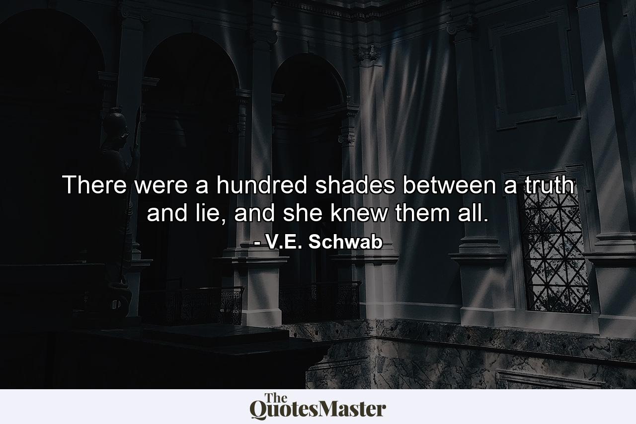 There were a hundred shades between a truth and lie, and she knew them all. - Quote by V.E. Schwab