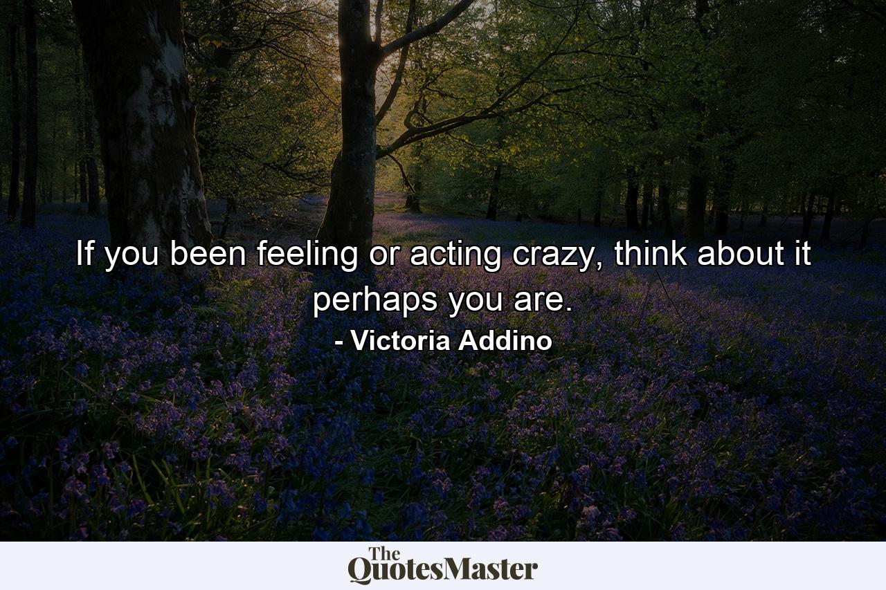 If you been feeling or acting crazy, think about it perhaps you are. - Quote by Victoria Addino