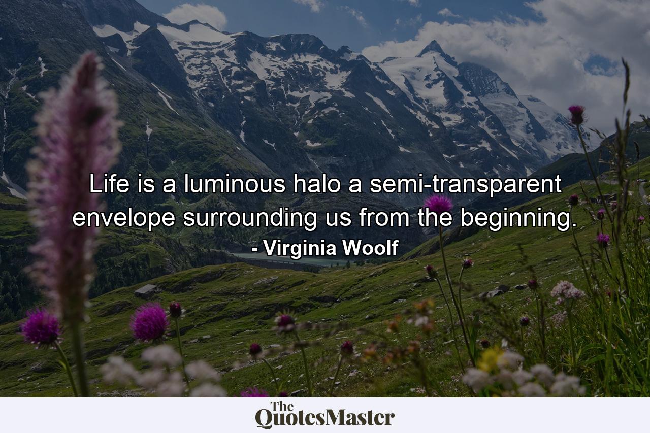 Life is a luminous halo  a semi-transparent envelope surrounding us from the beginning. - Quote by Virginia Woolf