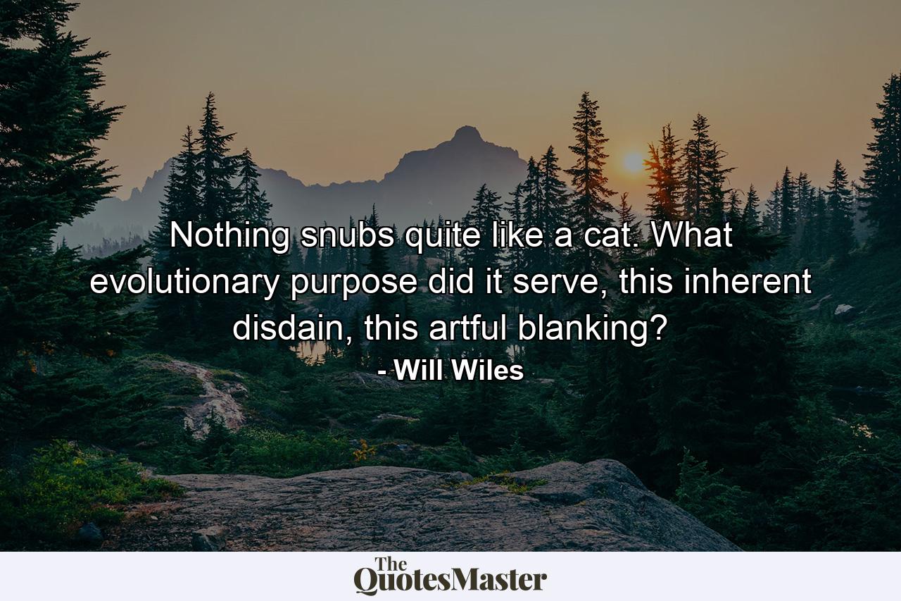 Nothing snubs quite like a cat. What evolutionary purpose did it serve, this inherent disdain, this artful blanking? - Quote by Will Wiles