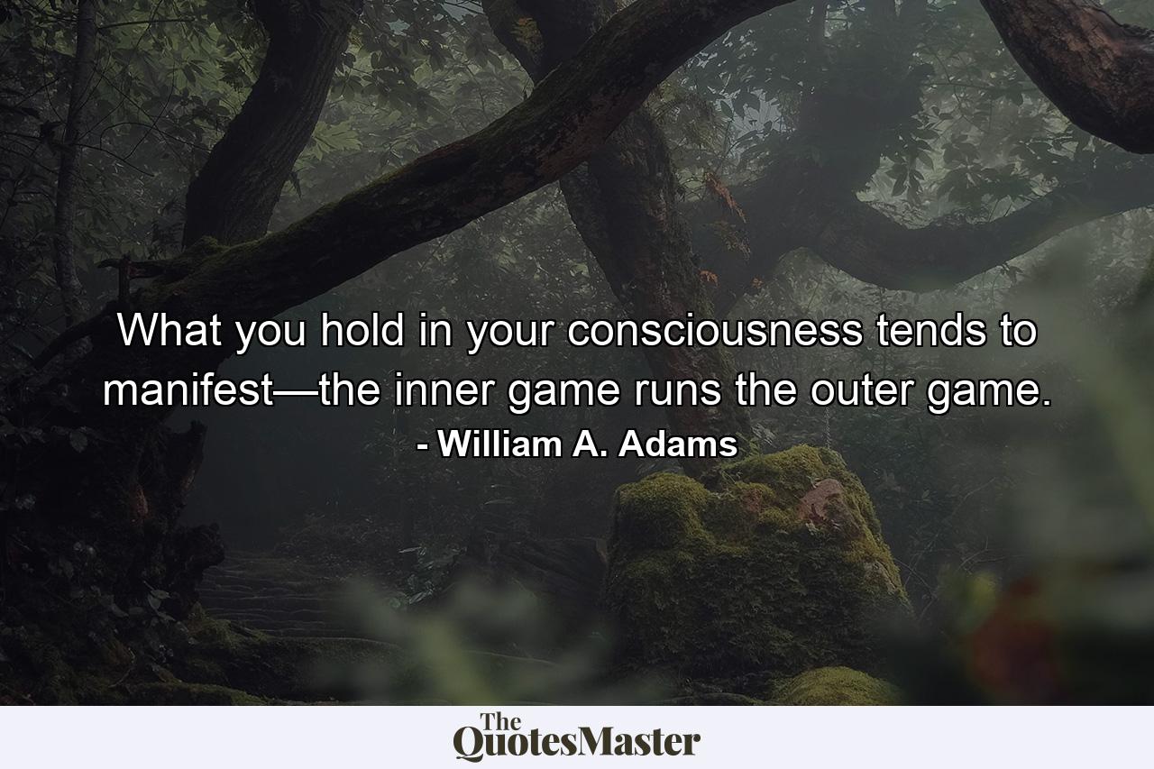 What you hold in your consciousness tends to manifest—the inner game runs the outer game. - Quote by William A. Adams