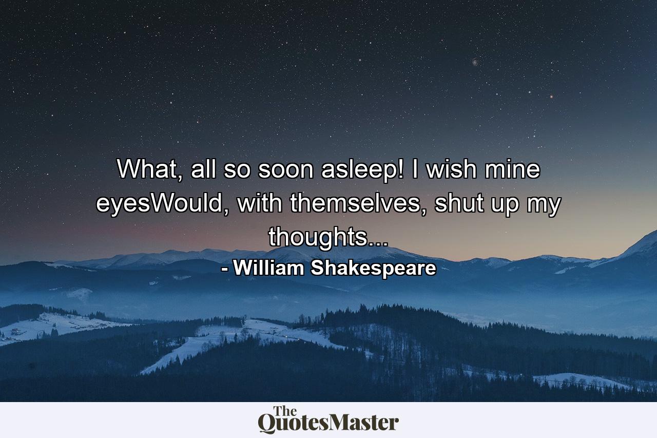 What, all so soon asleep! I wish mine eyesWould, with themselves, shut up my thoughts... - Quote by William Shakespeare