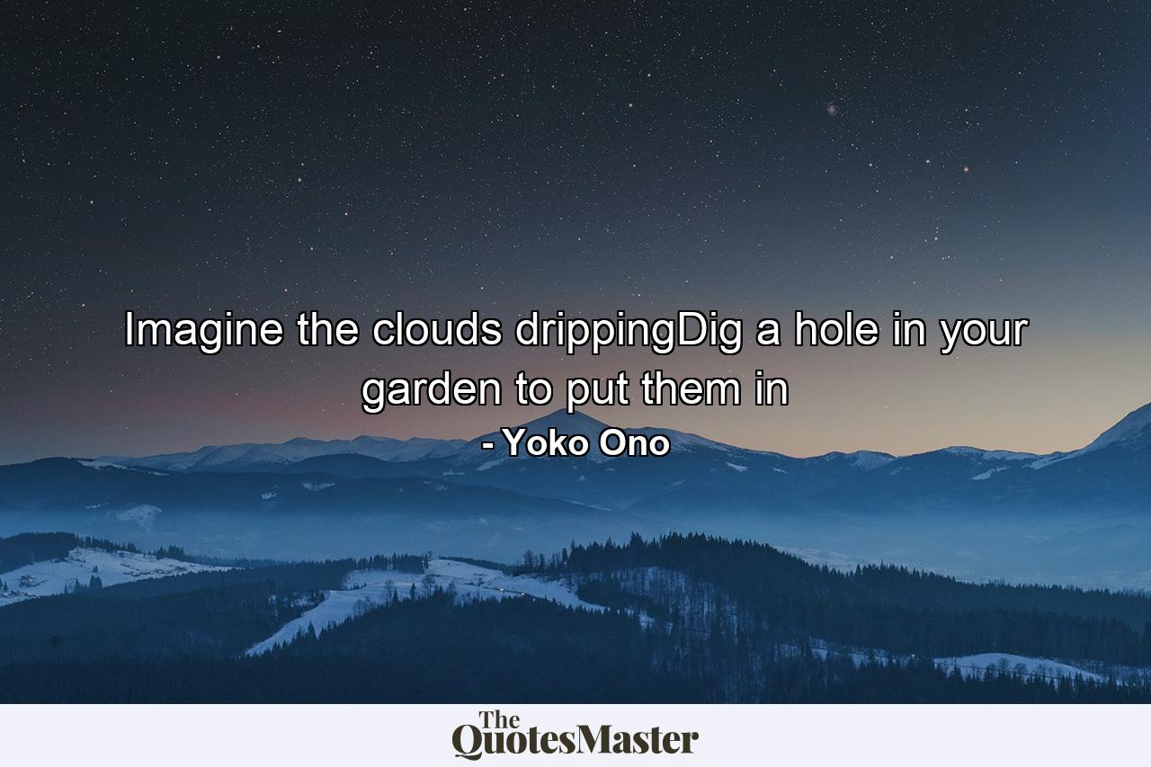 Imagine the clouds drippingDig a hole in your garden to put them in - Quote by Yoko Ono