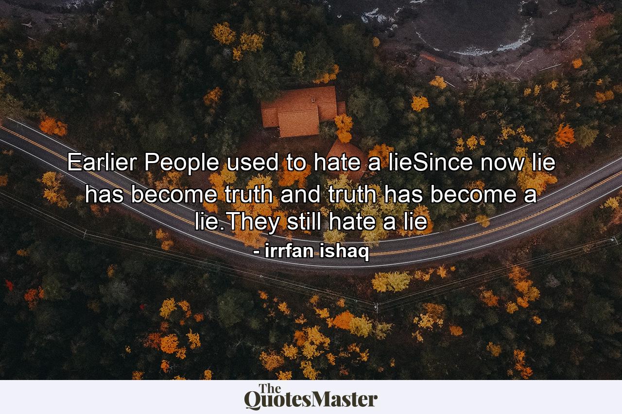 Earlier People used to hate a lieSince now lie has become truth and truth has become a lie.They still hate a lie - Quote by irrfan ishaq