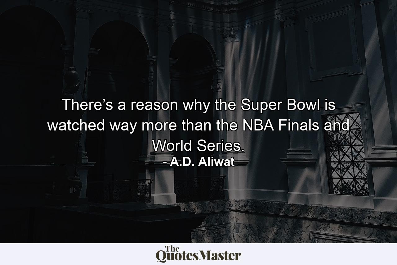 There’s a reason why the Super Bowl is watched way more than the NBA Finals and World Series. - Quote by A.D. Aliwat