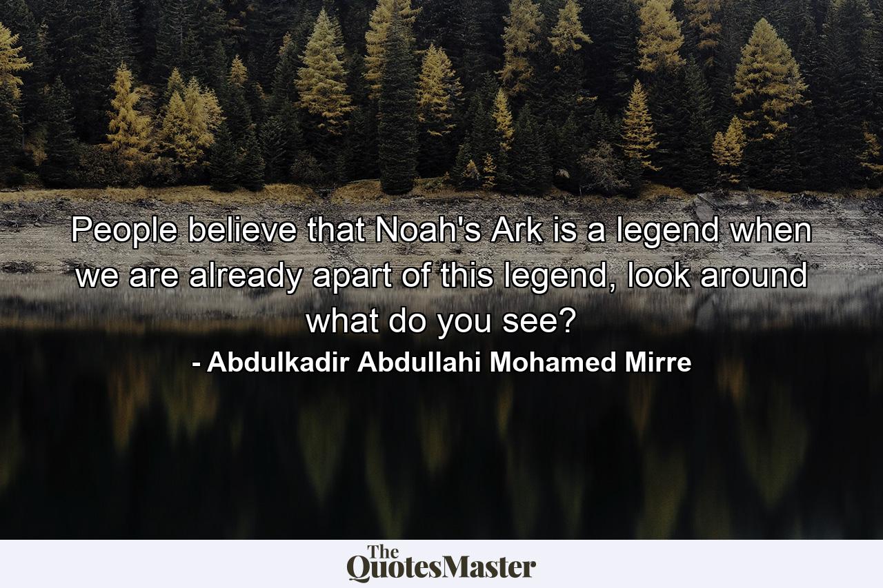 People believe that Noah's Ark is a legend when we are already apart of this legend, look around what do you see? - Quote by Abdulkadir Abdullahi Mohamed Mirre