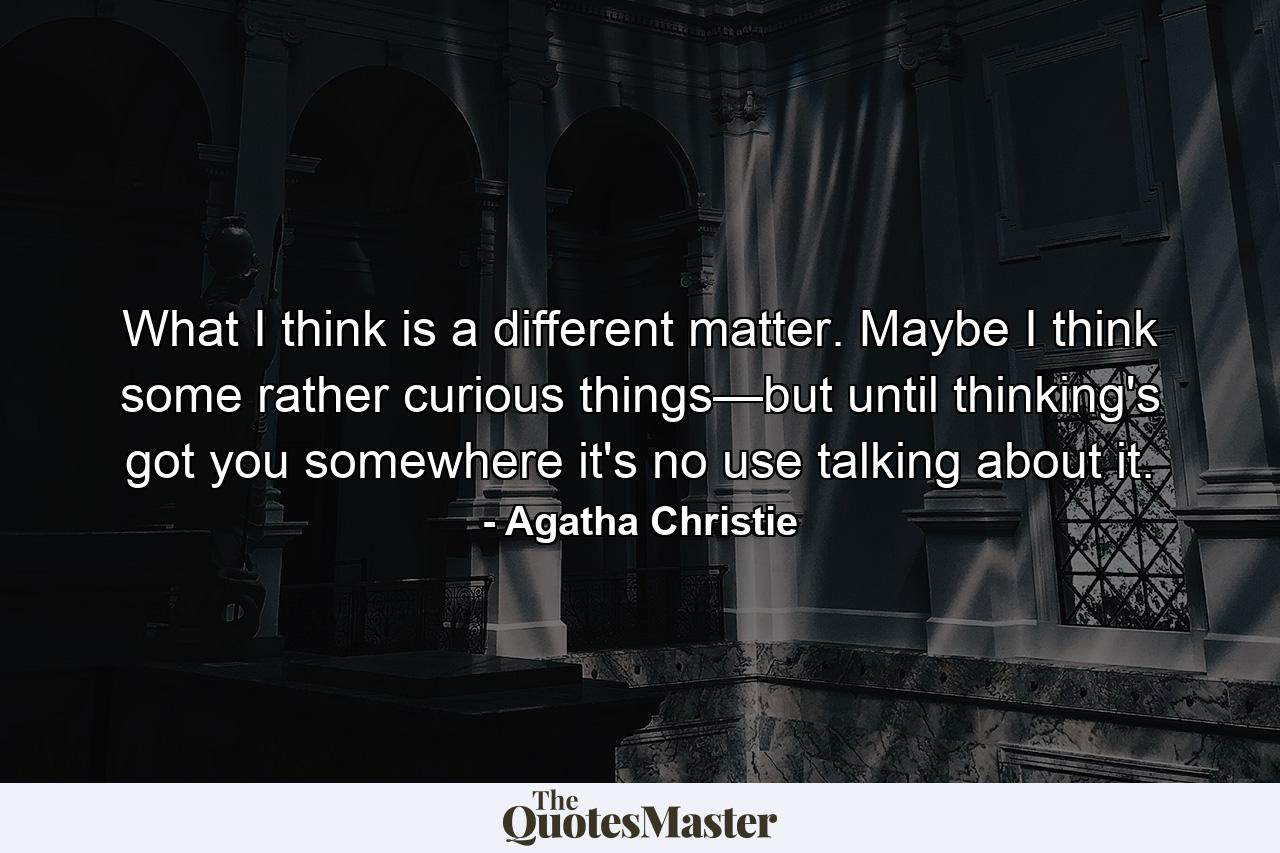 What I think is a different matter. Maybe I think some rather curious things—but until thinking's got you somewhere it's no use talking about it. - Quote by Agatha Christie