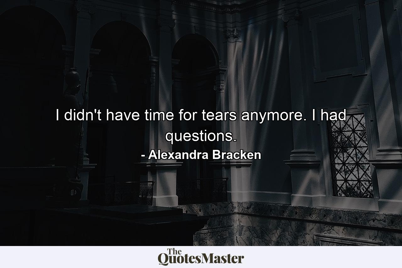 I didn't have time for tears anymore. I had questions. - Quote by Alexandra Bracken