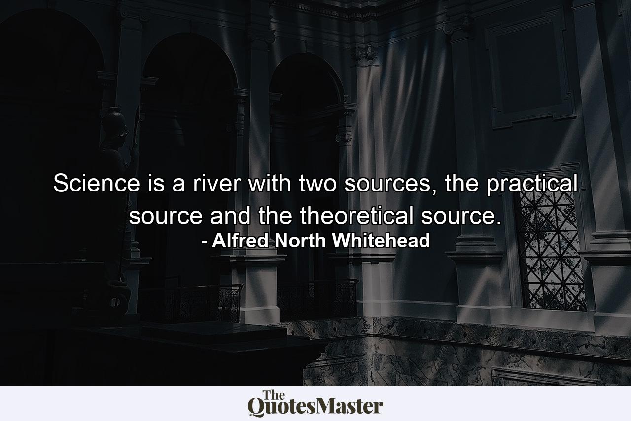 Science is a river with two sources, the practical source and the theoretical source. - Quote by Alfred North Whitehead