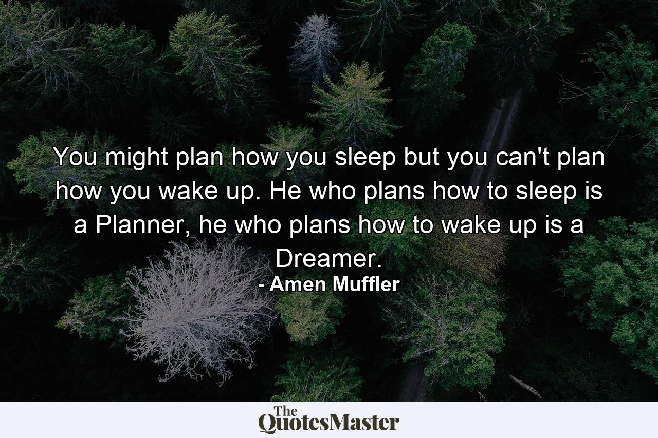 You might plan how you sleep but you can't plan how you wake up. He who plans how to sleep is a Planner, he who plans how to wake up is a Dreamer. - Quote by Amen Muffler