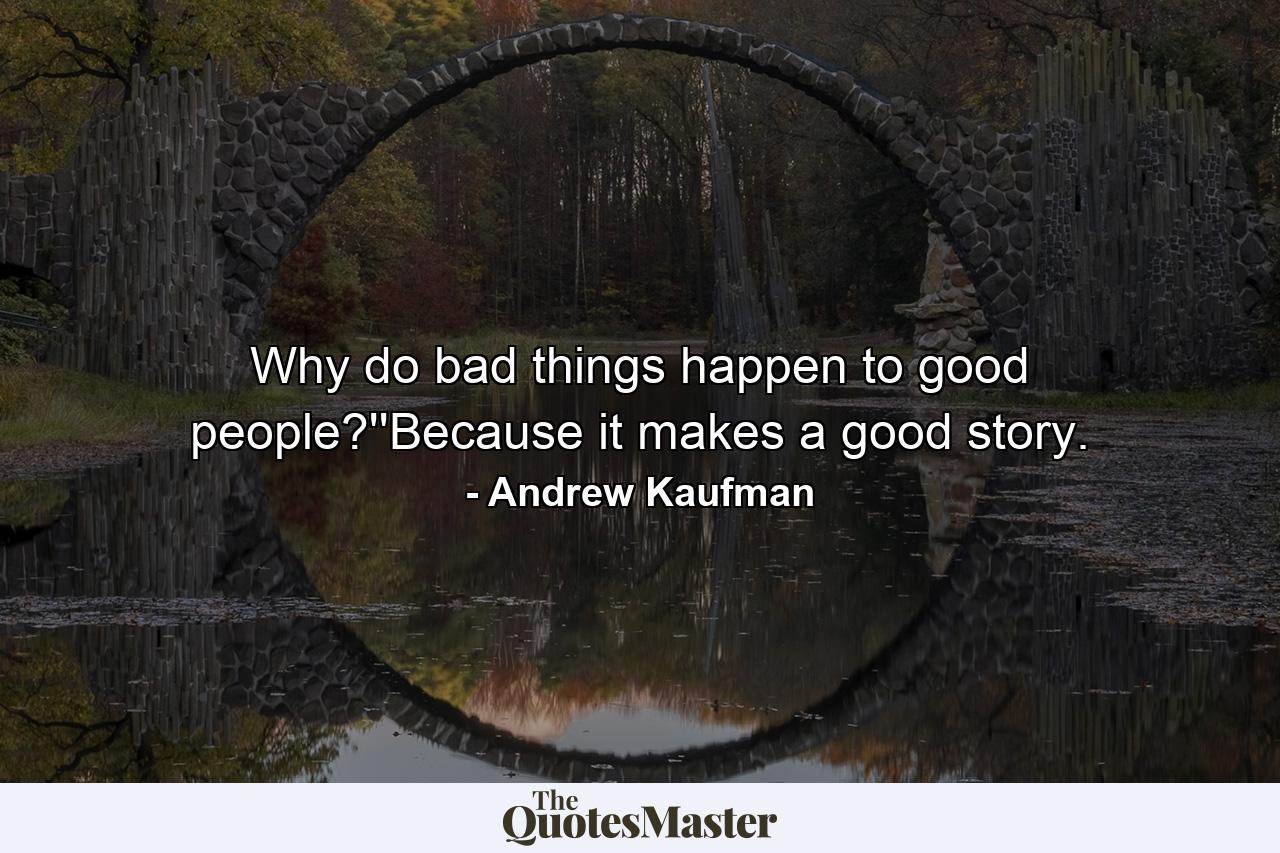 Why do bad things happen to good people?''Because it makes a good story. - Quote by Andrew Kaufman