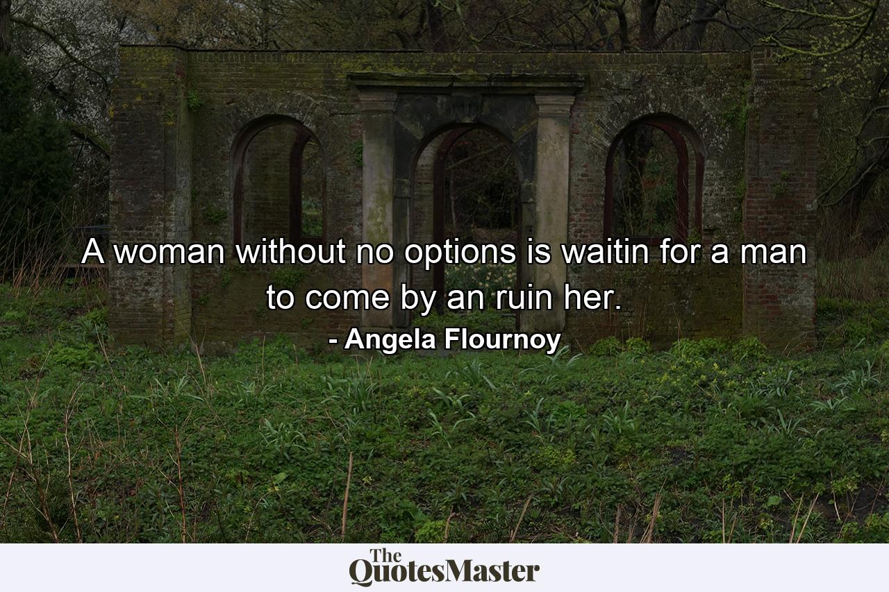 A woman without no options is waitin for a man to come by an ruin her. - Quote by Angela Flournoy