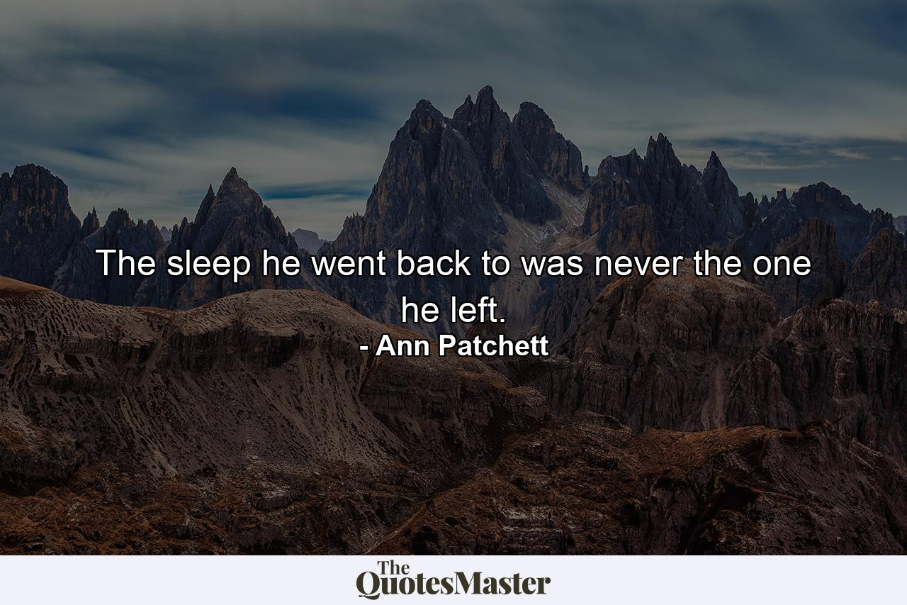 The sleep he went back to was never the one he left. - Quote by Ann Patchett