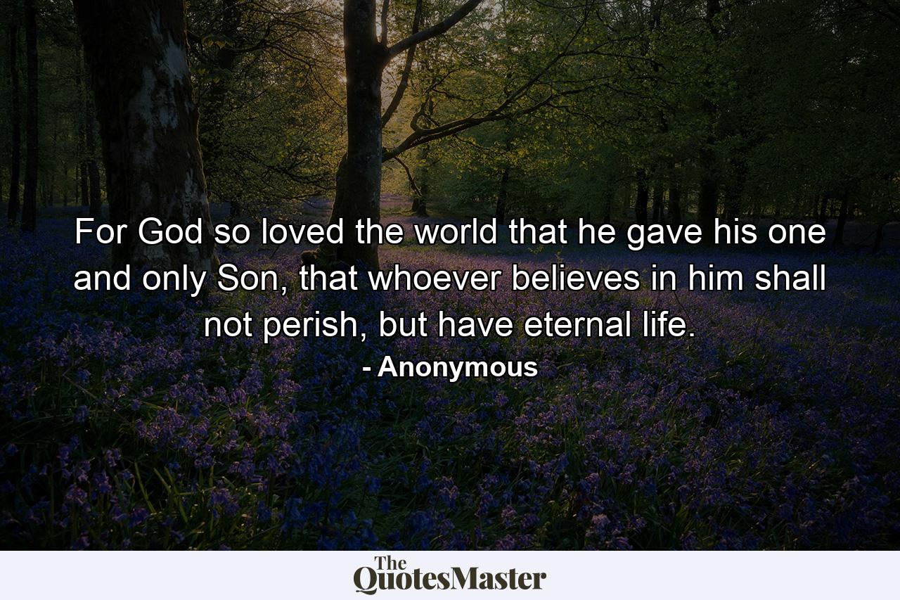 For God so loved the world that he gave his one and only Son, that whoever believes in him shall not perish, but have eternal life. - Quote by Anonymous