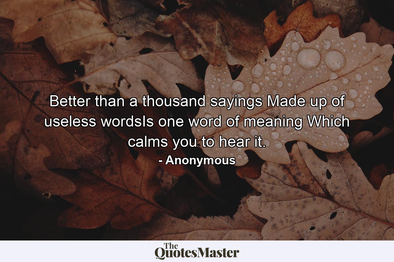 Better than a thousand sayings Made up of useless wordsIs one word of meaning Which calms you to hear it. - Quote by Anonymous