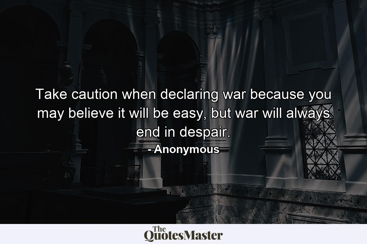 Take caution when declaring war because you may believe it will be easy, but war will always end in despair. - Quote by Anonymous