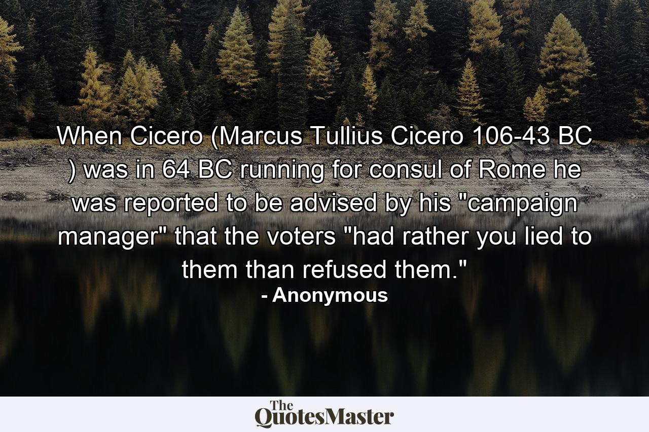 When Cicero (Marcus Tullius Cicero 106-43 BC ) was in 64 BC running for consul of Rome he was reported to be advised by his 