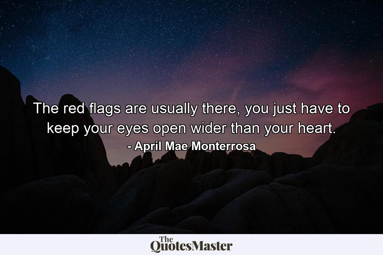 The red flags are usually there, you just have to keep your eyes open wider than your heart. - Quote by April Mae Monterrosa