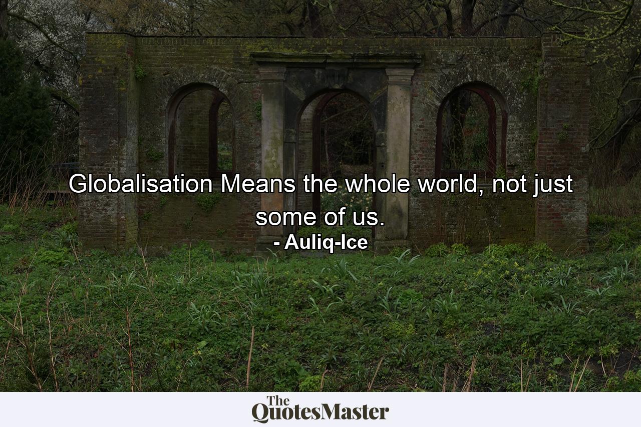 Globalisation Means the whole world, not just some of us. - Quote by Auliq-Ice