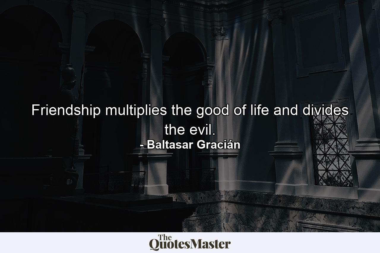 Friendship multiplies the good of life and divides the evil. - Quote by Baltasar Gracián