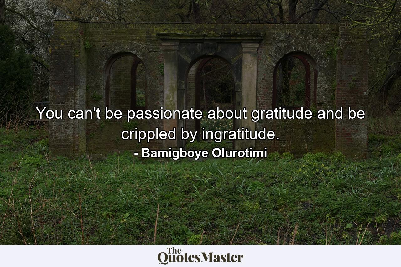 You can't be passionate about gratitude and be crippled by ingratitude. - Quote by Bamigboye Olurotimi