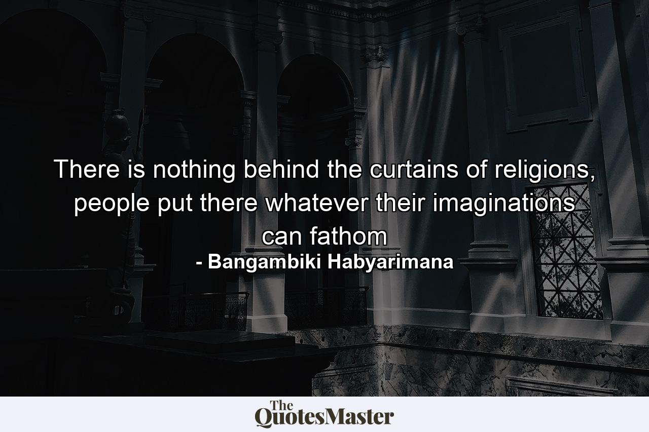 There is nothing behind the curtains of religions, people put there whatever their imaginations can fathom - Quote by Bangambiki Habyarimana