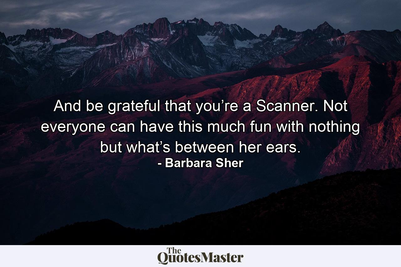 And be grateful that you’re a Scanner. Not everyone can have this much fun with nothing but what’s between her ears. - Quote by Barbara Sher