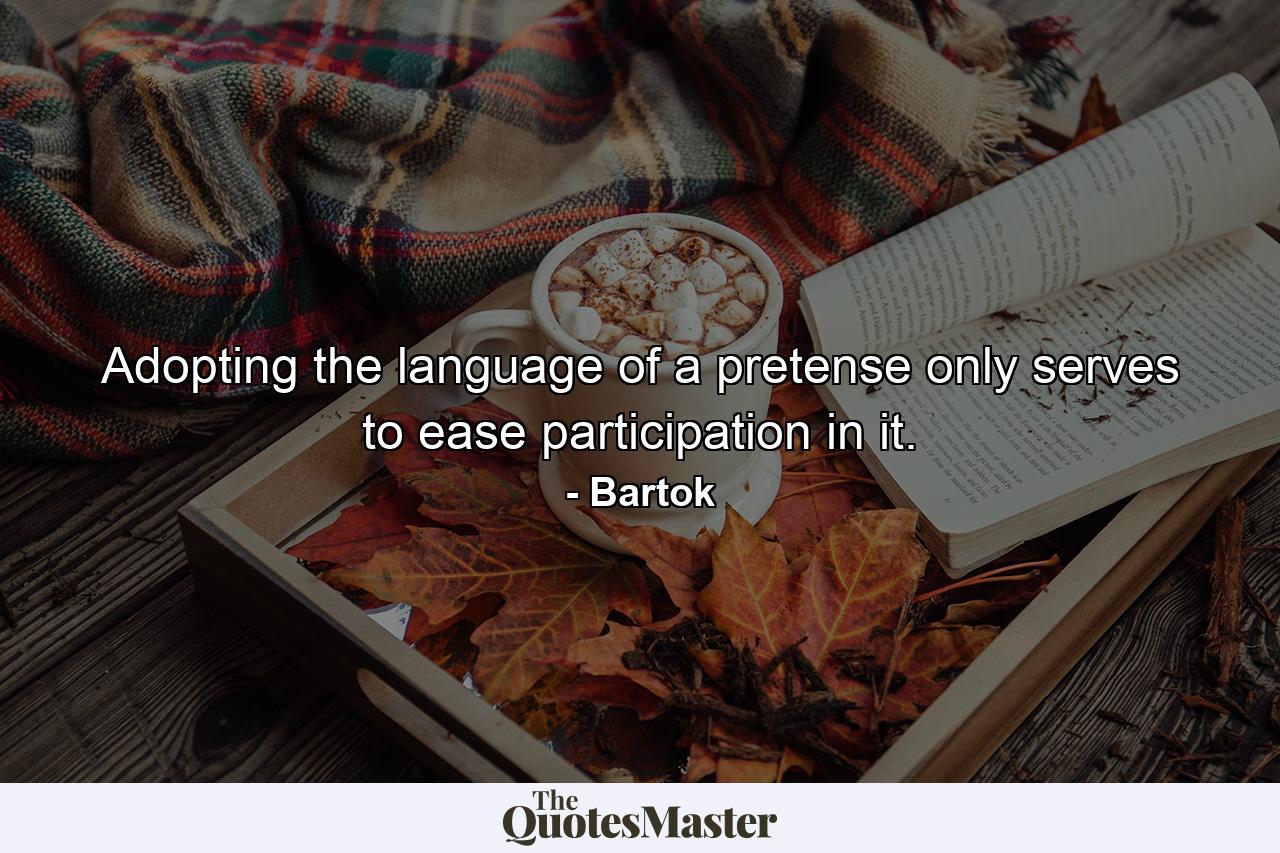 Adopting the language of a pretense only serves to ease participation in it. - Quote by Bartok