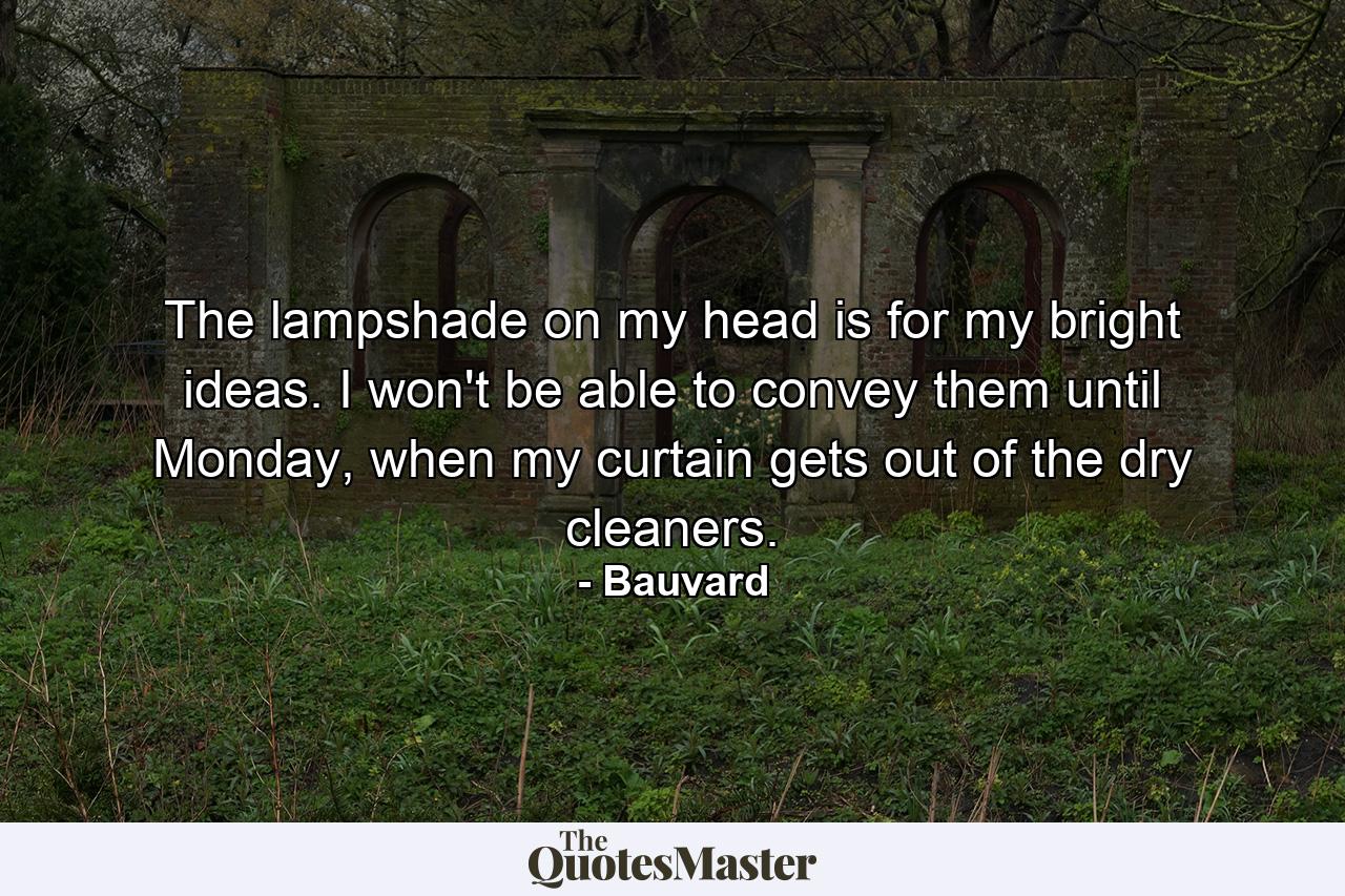 The lampshade on my head is for my bright ideas. I won't be able to convey them until Monday, when my curtain gets out of the dry cleaners. - Quote by Bauvard