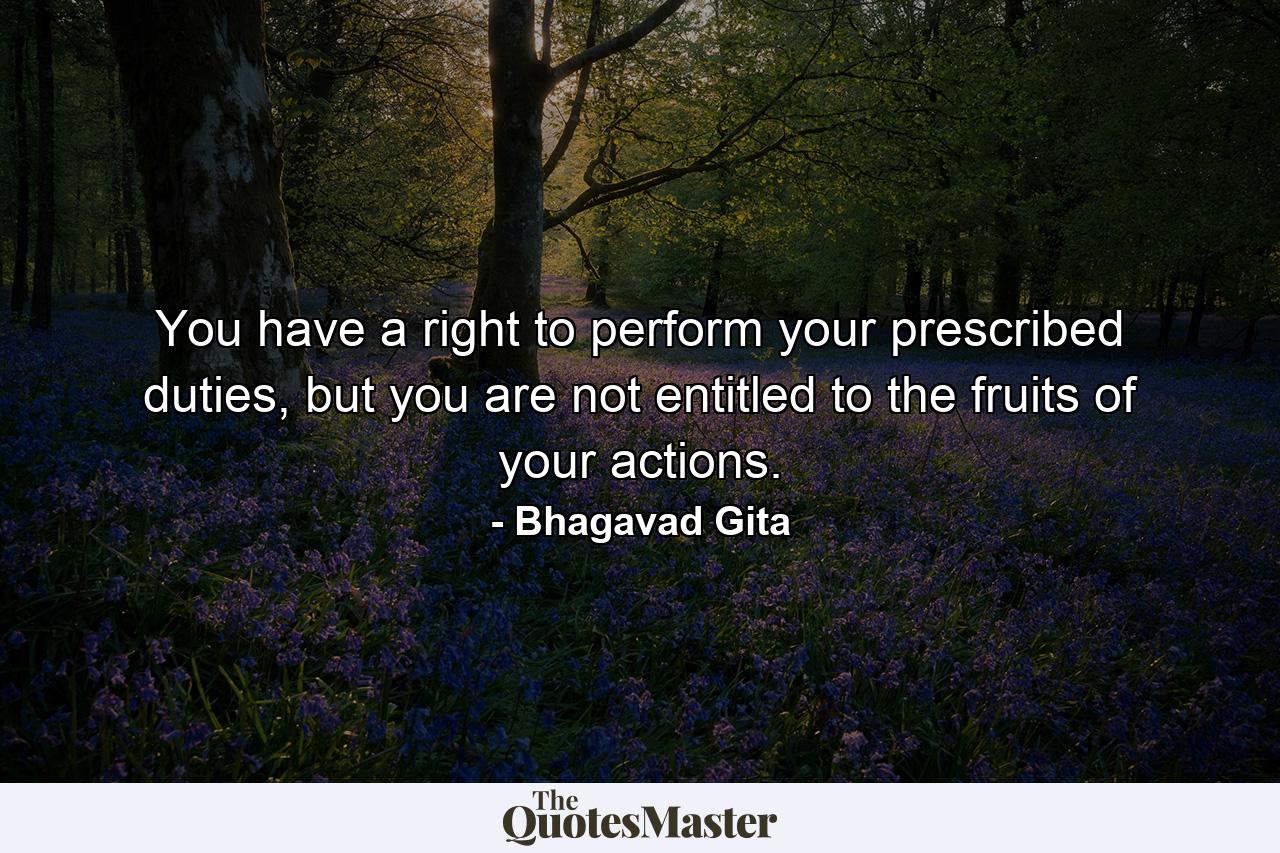 You have a right to perform your prescribed duties, but you are not entitled to the fruits of your actions. - Quote by Bhagavad Gita