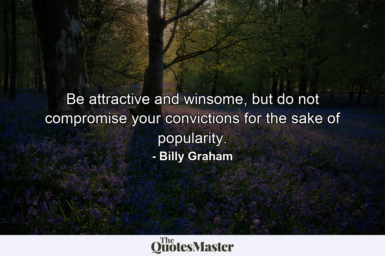 Be attractive and winsome, but do not compromise your convictions for the sake of popularity. - Quote by Billy Graham