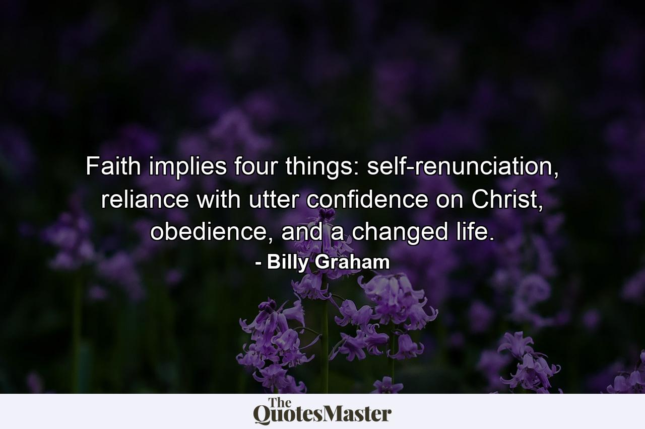 Faith implies four things: self-renunciation, reliance with utter confidence on Christ, obedience, and a changed life. - Quote by Billy Graham