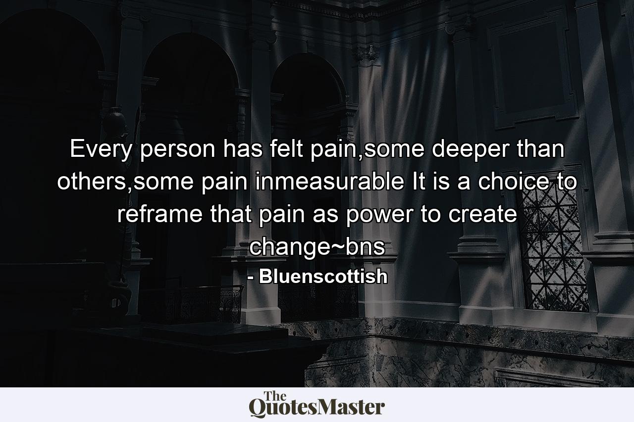 Every person has felt pain,some deeper than others,some pain inmeasurable It is a choice to reframe that pain as power to create change~bns - Quote by Bluenscottish