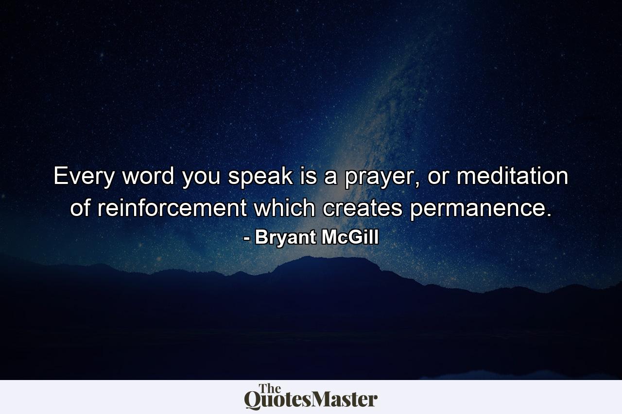 Every word you speak is a prayer, or meditation of reinforcement which creates permanence. - Quote by Bryant McGill