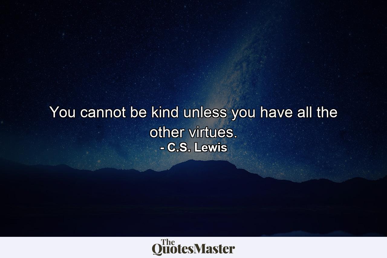 You cannot be kind unless you have all the other virtues. - Quote by C.S. Lewis