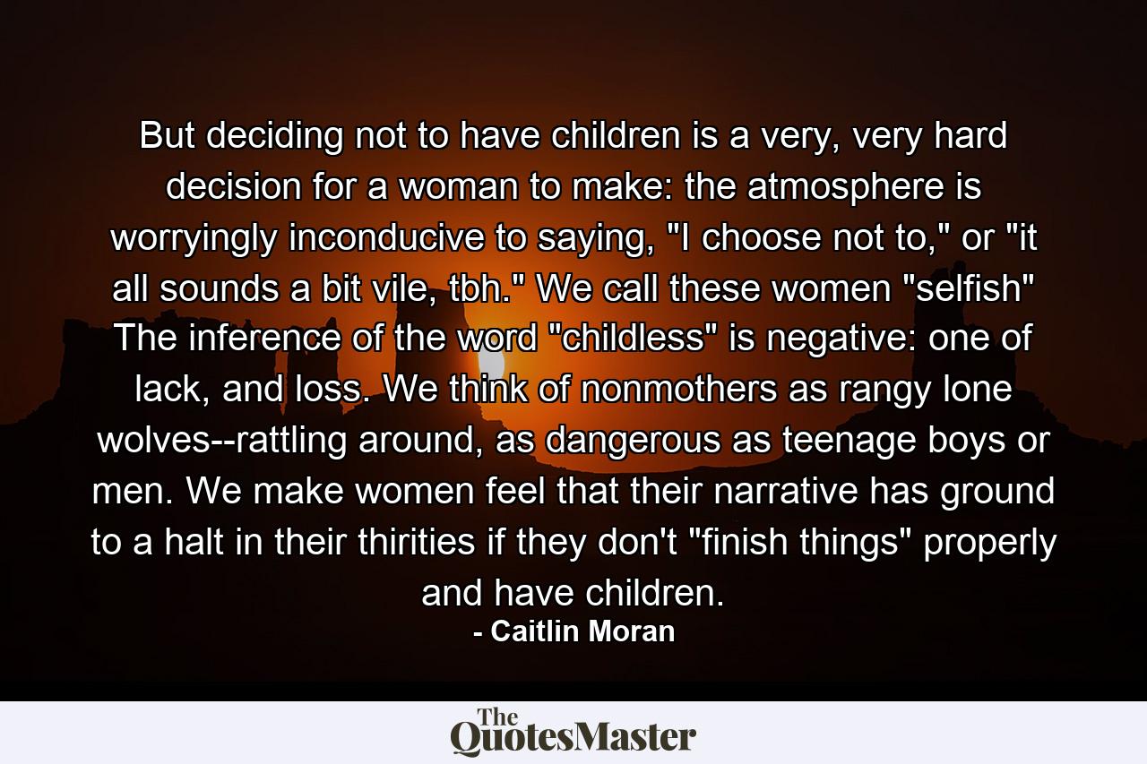 But deciding not to have children is a very, very hard decision for a woman to make: the atmosphere is worryingly inconducive to saying, 