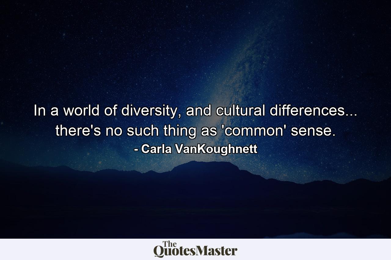 In a world of diversity, and cultural differences... there's no such thing as 'common' sense. - Quote by Carla VanKoughnett