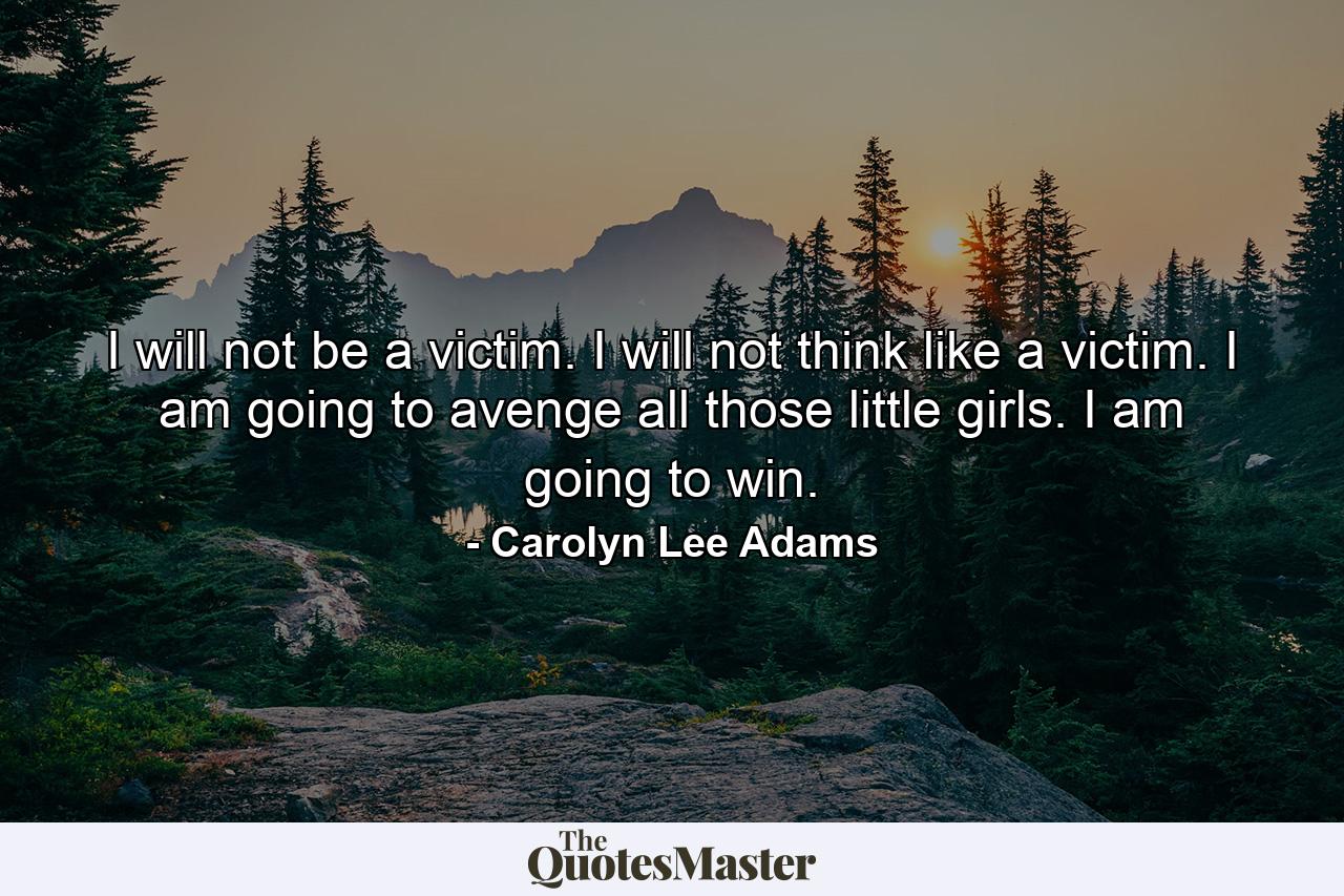 I will not be a victim. I will not think like a victim. I am going to avenge all those little girls. I am going to win. - Quote by Carolyn Lee Adams