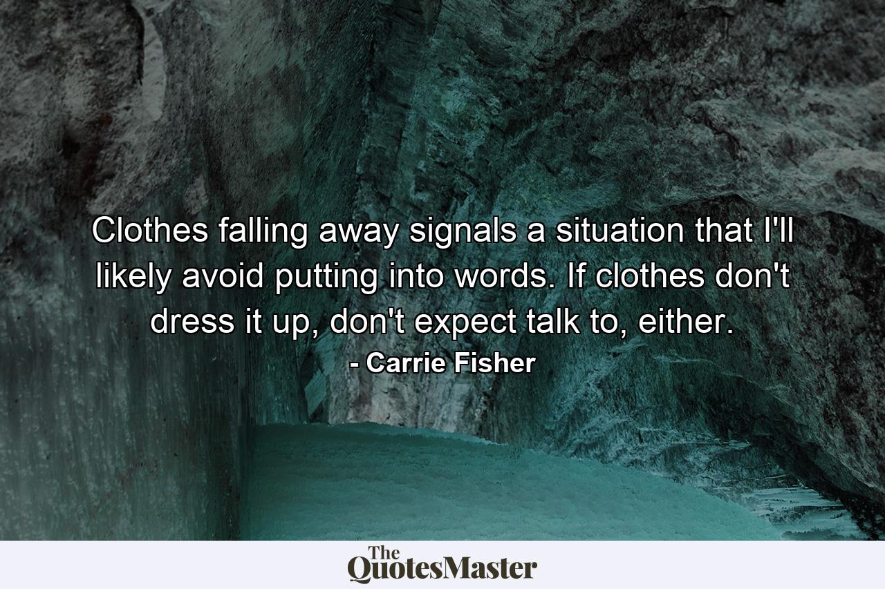 Clothes falling away signals a situation that I'll likely avoid putting into words. If clothes don't dress it up, don't expect talk to, either. - Quote by Carrie Fisher