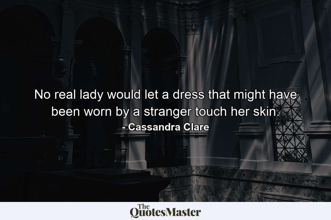 No real lady would let a dress that might have been worn by a stranger touch her skin. - Quote by Cassandra Clare